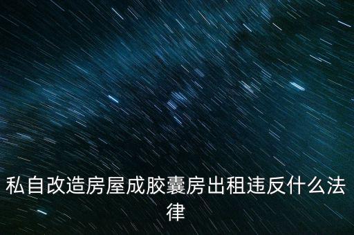 私自造膠囊賣膠囊構(gòu)成什么罪，私自改造房屋成膠囊房出租違反什么法律