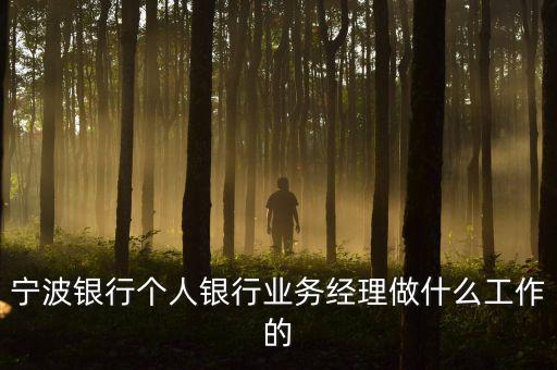 銀行業(yè)務(wù)經(jīng)理是干什么的，寧波銀行個(gè)人銀行業(yè)務(wù)經(jīng)理做什么工作的