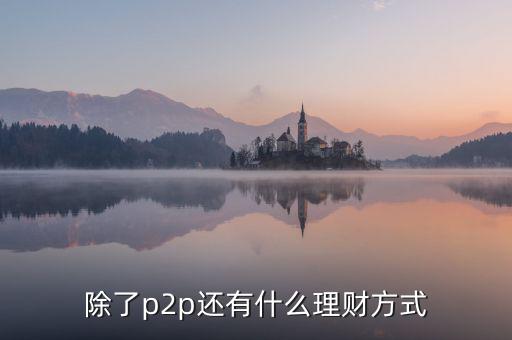 除了p2p理財還有什么，除了P2P理財外還有哪些很少聽說的理財方式