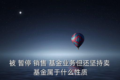 被 暫停 銷售 基金業(yè)務(wù)但還堅(jiān)持賣(mài) 基金屬于什么性質(zhì)