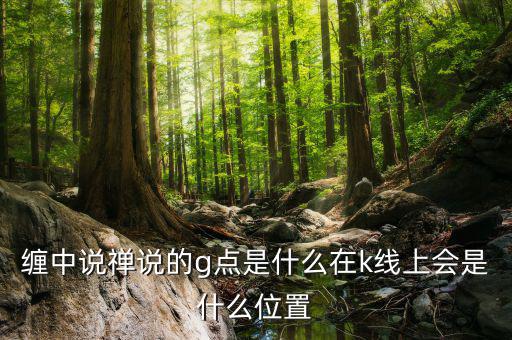 股票g點(diǎn)什么意思，纏中說禪說的g點(diǎn)是什么在k線上會是什么位置