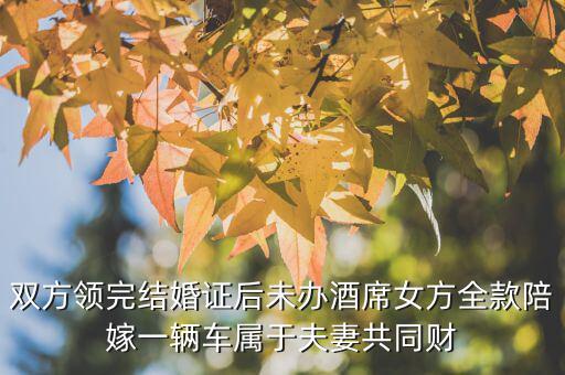 什么不是夫妻共同財產(chǎn)，雙方領(lǐng)完結(jié)婚證后未辦酒席女方全款陪嫁一輛車屬于夫妻共同財