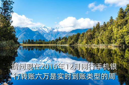 2016手機銀行什么時候能轉帳，請問現在2016年12月同行手機銀行轉賬六萬是實時到賬類型的周