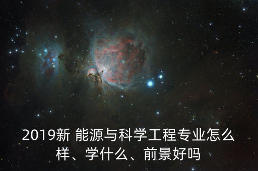 2019新 能源與科學工程專業(yè)怎么樣、學什么、前景好嗎