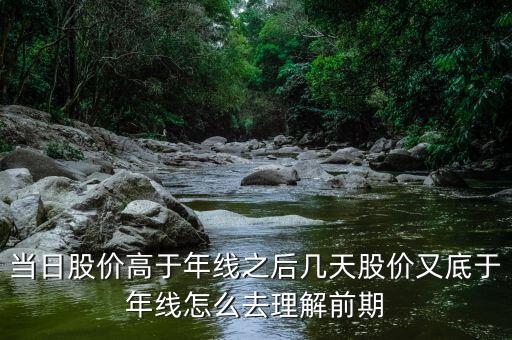 什么叫回抽年線買入法，當日股價高于年線之后幾天股價又底于年線怎么去理解前期