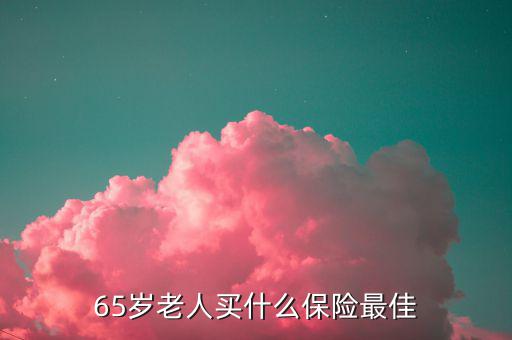 65歲可以買什么保險(xiǎn)，65歲老人買什么保險(xiǎn)最佳