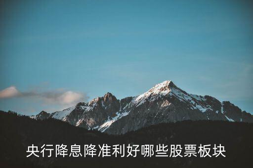 降準(zhǔn)利好什么股票，央行降息降準(zhǔn)利好哪些股票板塊