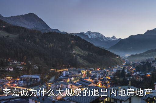 為什么李嘉誠全部拋售大陸資產(chǎn)，李嘉誠為什么大規(guī)模的退出內地房地產(chǎn)