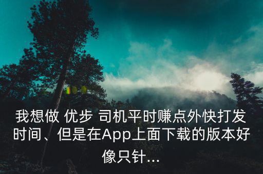我想做 優(yōu)步 司機平時賺點外快打發(fā)時間、但是在App上面下載的版本好像只針...