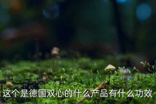 雙星新材主產(chǎn)品是什么，這個是德國雙心的什么產(chǎn)品有什么功效