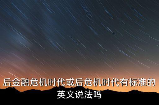 后危機時代是什么時候，后金融危機時代或后危機時代有標準的英文說法嗎
