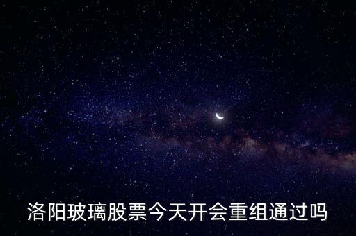 洛陽玻璃什么時(shí)候重組，洛陽玻璃股票今天開會(huì)重組通過嗎