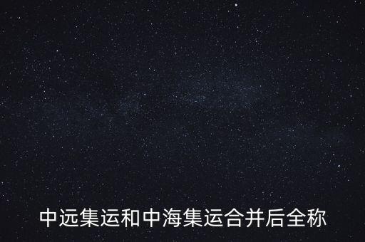 中遠(yuǎn)中海合并之后叫什么名字，中遠(yuǎn)集運(yùn)和中海集運(yùn)合并后全稱