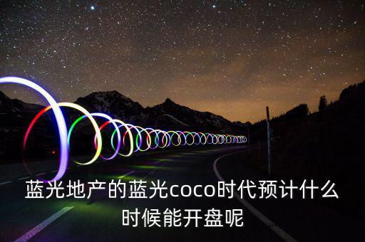 藍光地產(chǎn)的藍光coco時代預計什么時候能開盤呢