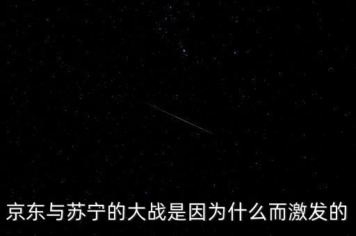 京東蘇寧為什么斗爭，京東與蘇寧的大戰(zhàn)是因為什么而激發(fā)的