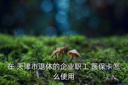 在 天津市退休的企業(yè)職工 醫(yī)?？ㄔ趺词褂? class=