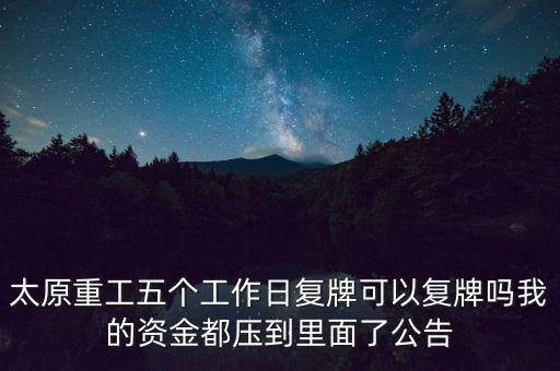 太原重工什么時候復(fù)牌，太原重工五個工作日復(fù)牌可以復(fù)牌嗎我的資金都壓到里面了公告