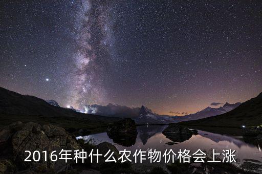 2016什么會漲價，2016年種什么農作物價格會上漲