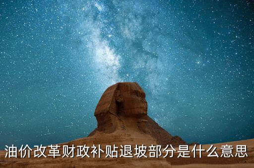 油品改革是什么意思，油價(jià)改革財(cái)政補(bǔ)貼退坡部分是什么意思