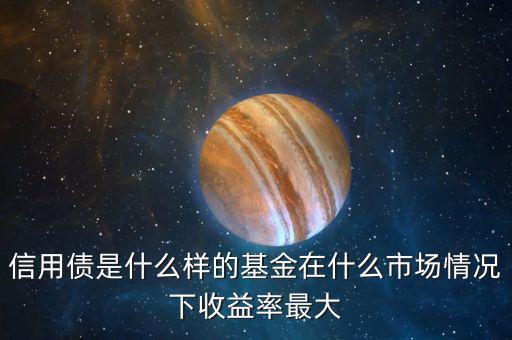 什么是信用債基金，信用債是什么樣的基金在什么市場情況下收益率最大