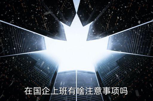 央企員工需要注意什么，在國企里工作要注意些什么