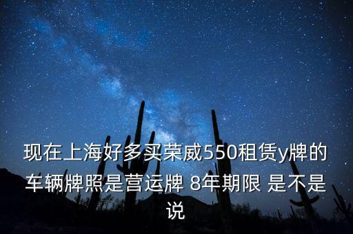 什么公司租賃y牌車(chē)，現(xiàn)在上海好多買(mǎi)榮威550租賃y牌的車(chē)輛牌照是營(yíng)運(yùn)牌 8年期限 是不是說(shuō)