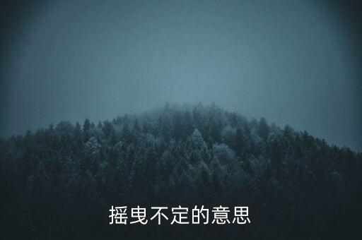 搖曳不定是什么意思，搖曳不定是什么意思