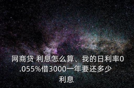 網(wǎng)商貸 利息怎么算、我的日利率0.055%借3000一年要還多少 利息