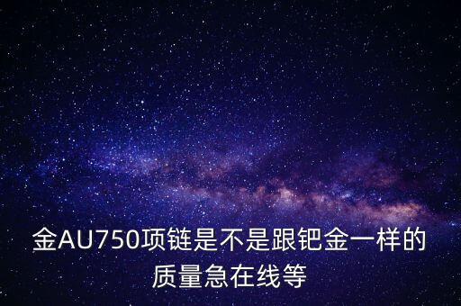 750和鈀金有什么區(qū)別，足鈀與au750的區(qū)別