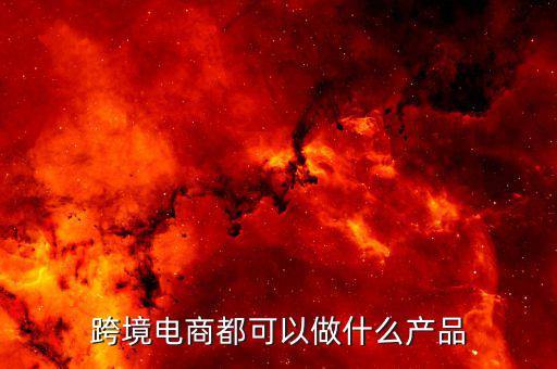 鄭州跨境電子商務(wù)賣什么，跨境電商都可以做什么產(chǎn)品