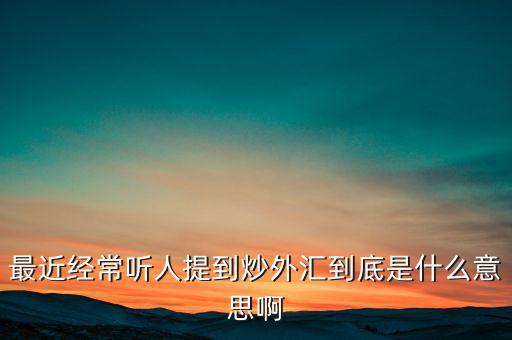 炒外匯是什么意思，外匯什么意思炒外匯是什么意思外匯一手是什么意思