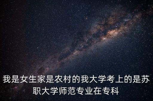 我是女生家是農(nóng)村的我大學考上的是蘇職大學師范專業(yè)在?？? class=