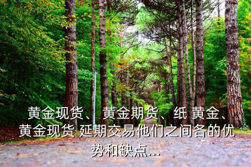  黃金現(xiàn)貨、 黃金期貨、紙 黃金、 黃金現(xiàn)貨 延期交易他們之間各的優(yōu)勢(shì)和缺點(diǎn)...