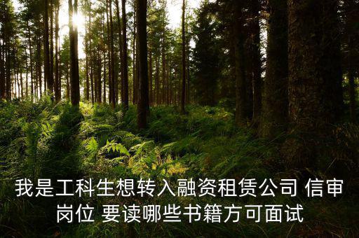 中興融資崗需要看什么書，我是工科生想轉(zhuǎn)入融資租賃公司 信審崗位 要讀哪些書籍方可面試