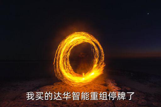 達(dá)華智能這次停牌收購(gòu)什么公司，我買的達(dá)華智能重組停牌了