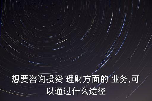 想要咨詢(xún)投資 理財(cái)方面的 業(yè)務(wù),可以通過(guò)什么途徑