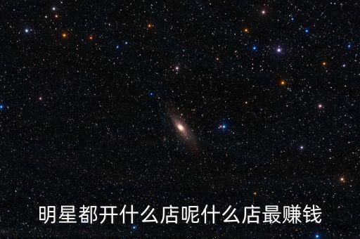 明星都投資什么，明星都開(kāi)什么店呢什么店最賺錢(qián)