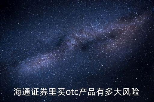 海通證券年年鑫有什么風(fēng)險(xiǎn)，海通證券里買otc產(chǎn)品有多大風(fēng)險(xiǎn)