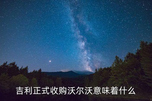 吉利收購(gòu)沃爾沃是什么意思，吉利正式收購(gòu)沃爾沃意味著什么