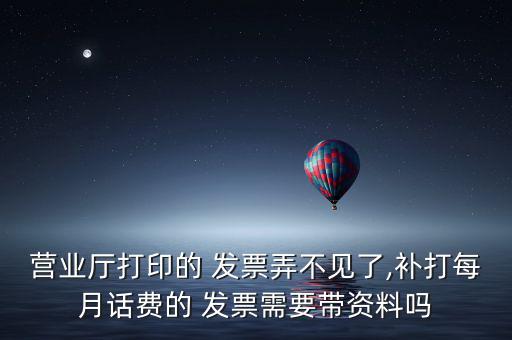 營(yíng)業(yè)廳打印的 發(fā)票弄不見(jiàn)了,補(bǔ)打每月話(huà)費(fèi)的 發(fā)票需要帶資料嗎