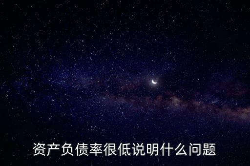 資產(chǎn)負(fù)債率下降說明什么，資產(chǎn)負(fù)債率很低說明什么問題
