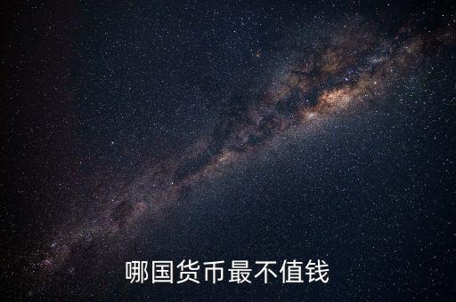 什么外幣最不值錢，哪國貨幣最不值錢