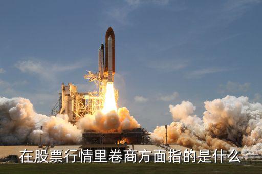 卷商是什么意思，在股票行情里卷商方面指的是什么
