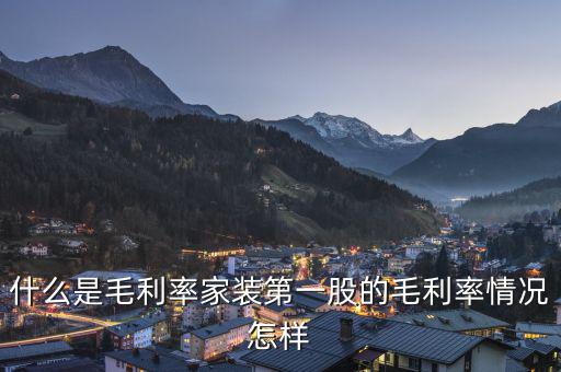 什么是股票毛利率，什么是毛利率家裝第一股的毛利率情況怎樣