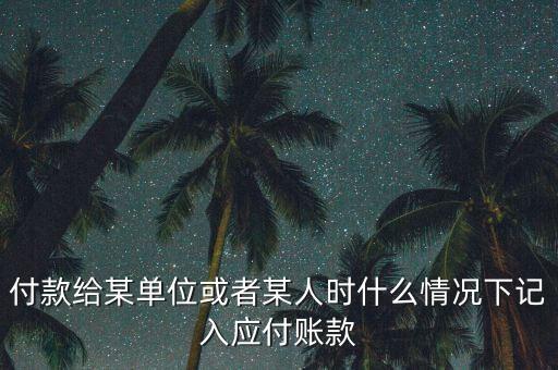 什么時候確認應付賬款，付款給某單位或者某人時什么情況下記入應付賬款
