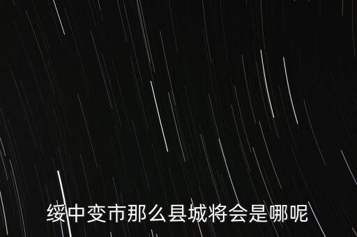 綏中縣最近有什么大的變動嘛，綏中縣將會變成市這是真的嗎有誰知道