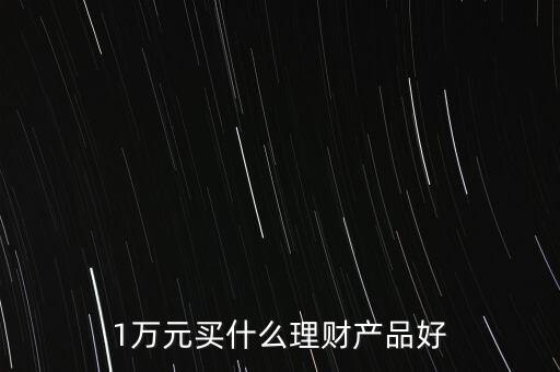 一萬(wàn)買(mǎi)什么理財(cái)產(chǎn)品，1萬(wàn)元可以買(mǎi)哪些理財(cái)產(chǎn)品