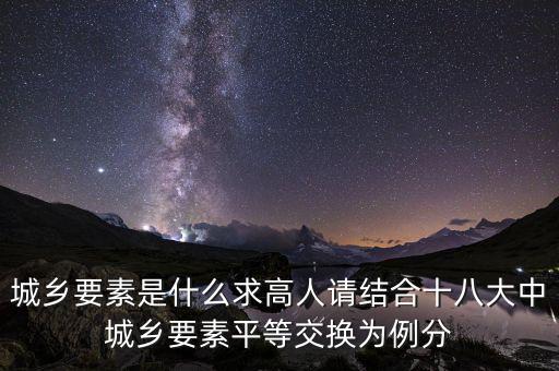 城鄉(xiāng)要素平等交換什么要素，城鄉(xiāng)要素是什么求高人請結(jié)合十八大中城鄉(xiāng)要素平等交換為例分