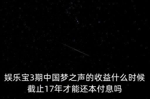 娛樂寶什么時(shí)候收益，娛樂寶3期中國夢(mèng)之聲的收益什么時(shí)候截止17年才能還本付息嗎