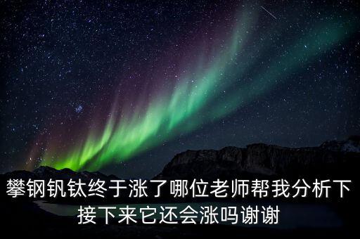 什么情況會利好攀鋼釩鈦，攀鋼釩鈦終于漲了哪位老師幫我分析下接下來它還會漲嗎謝謝